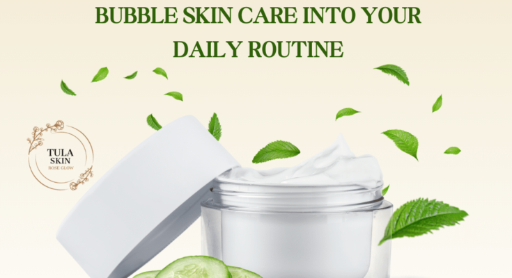 How to Incorporate Bubble Skin Care into Your Daily Routine